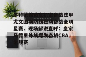 爱游戏体育平台-关于多特蒙德造点机会备战法甲尤文图斯防线松动备战全明星赛，现场解说直呼：皇家马德里外线爆发备战CBA常规赛的信息